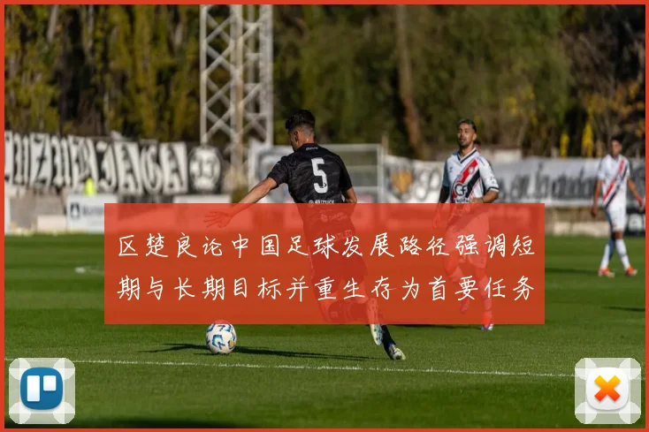 区楚良论中国足球发展路径强调短期与长期目标并重生存为首要任务