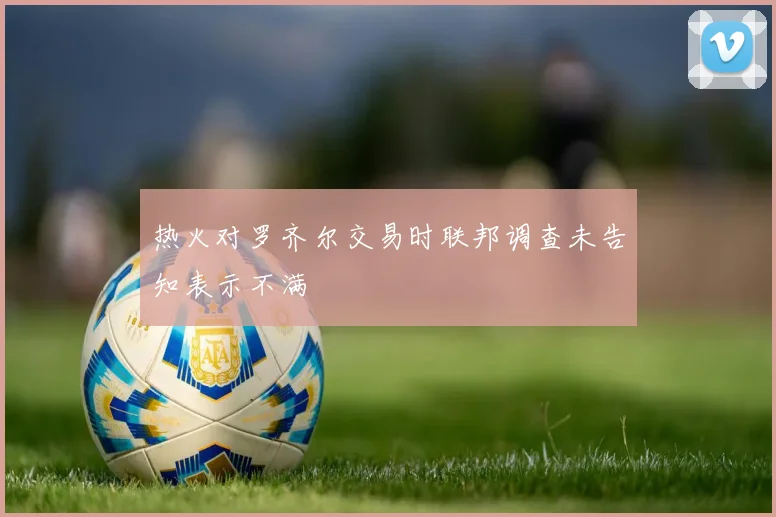 热火对罗齐尔交易时联邦调查未告知表示不满