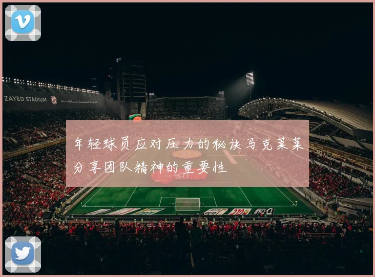 年轻球员应对压力的秘诀马克莱莱分享团队精神的重要性