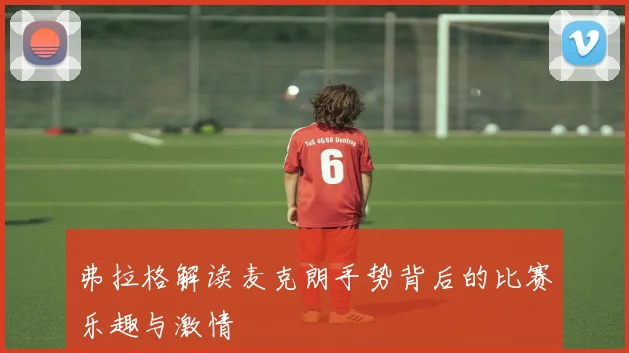 弗拉格解读麦克朗手势背后的比赛乐趣与激情