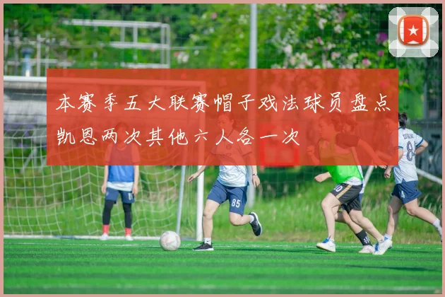 本赛季五大联赛帽子戏法球员盘点凯恩两次其他六人各一次