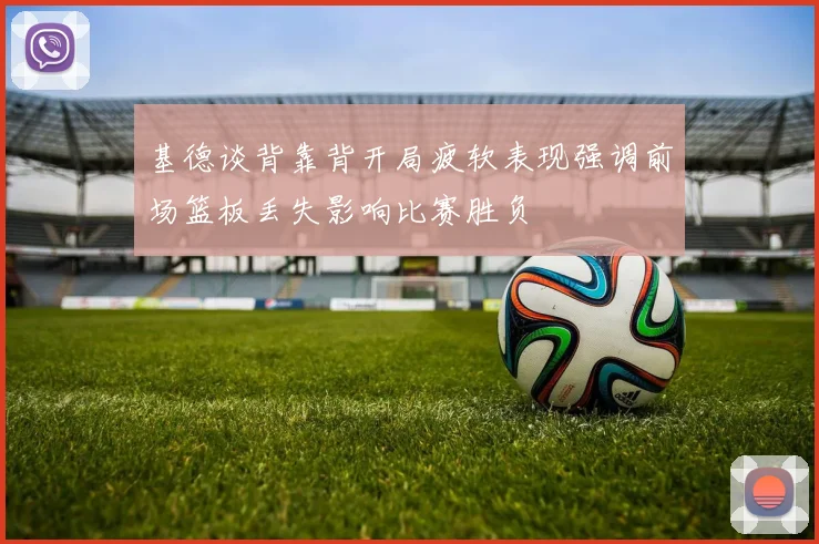 基德谈背靠背开局疲软表现强调前场篮板丢失影响比赛胜负