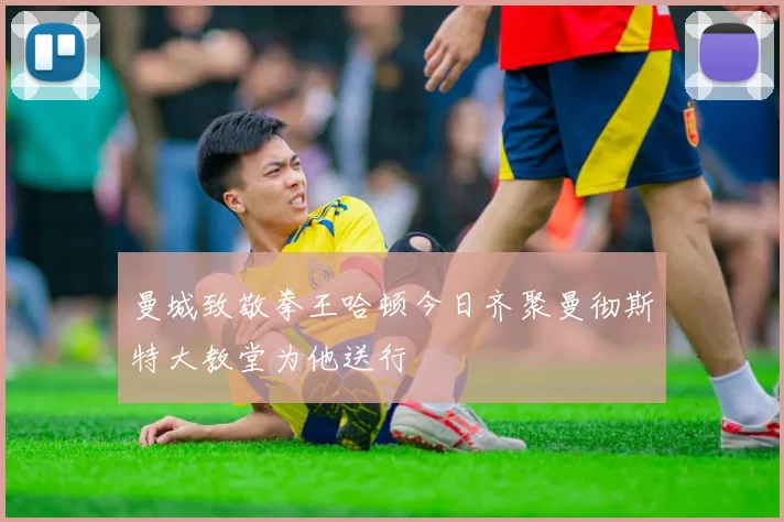 曼城致敬拳王哈顿今日齐聚曼彻斯特大教堂为他送行