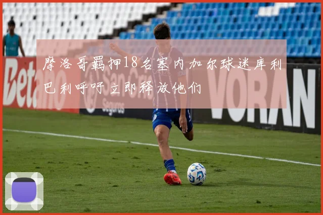 摩洛哥羁押18名塞内加尔球迷库利巴利呼吁立即释放他们