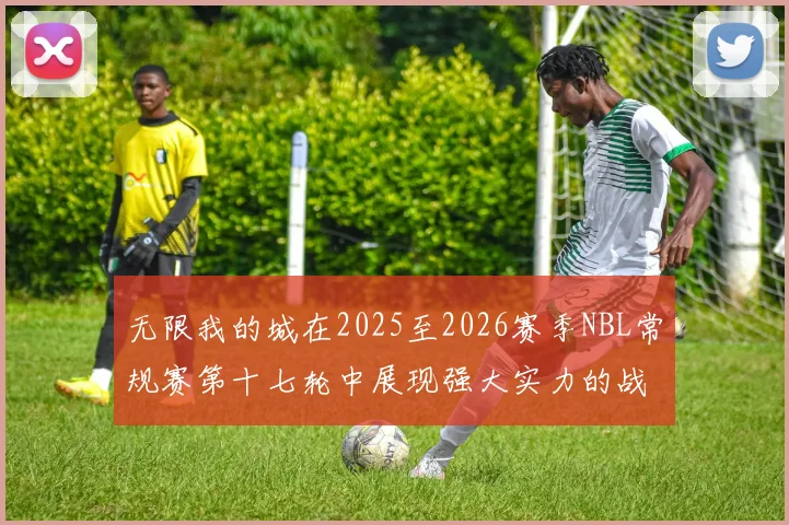无限我的城在2025至2026赛季NBL常规赛第十七轮中展现强大实力的战报