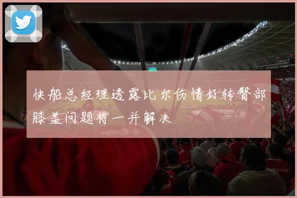 快船总经理透露比尔伤情好转臀部膝盖问题将一并解决
