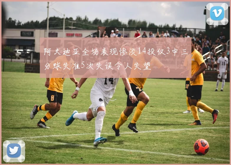 阿夫迪亚全场表现惨淡14投仅3中三分球失准5次失误令人失望