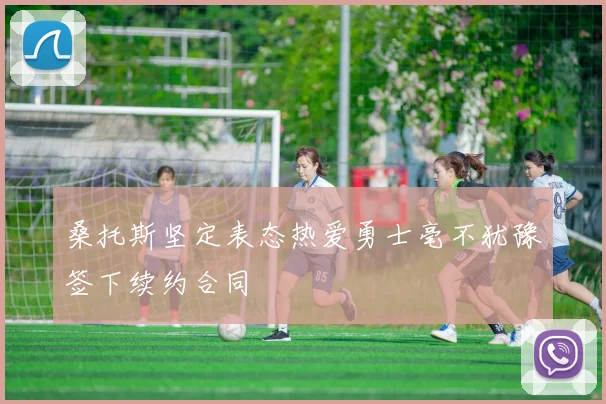 桑托斯坚定表态热爱勇士毫不犹豫签下续约合同
