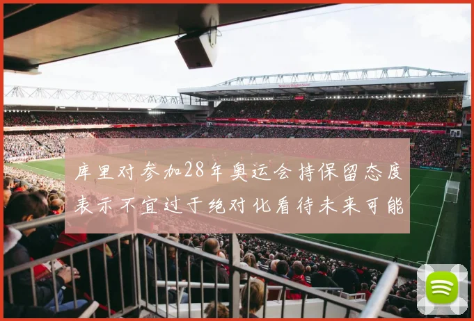库里对参加28年奥运会持保留态度表示不宜过于绝对化看待未来可能性