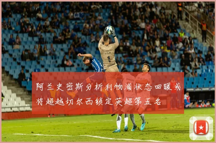 阿兰史密斯分析利物浦状态回暖或将超越切尔西锁定英超第五名