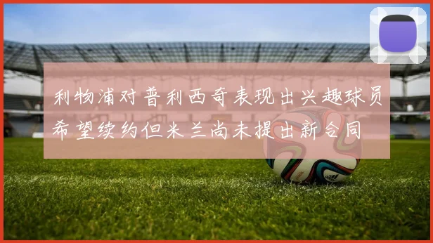 利物浦对普利西奇表现出兴趣球员希望续约但米兰尚未提出新合同