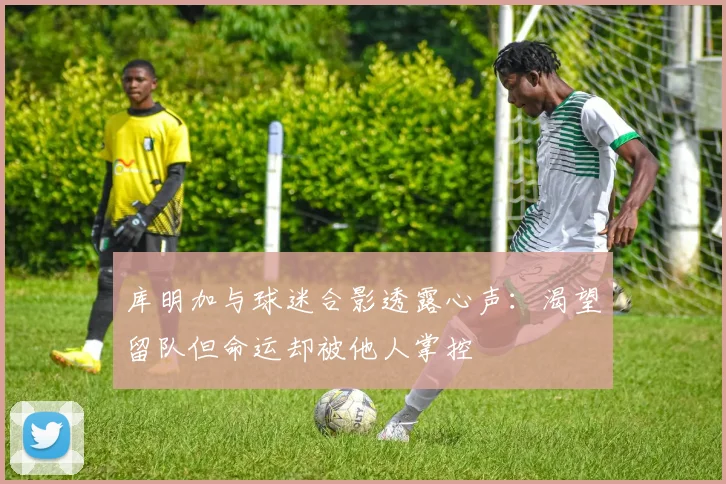 库明加与球迷合影透露心声：渴望留队但命运却被他人掌控