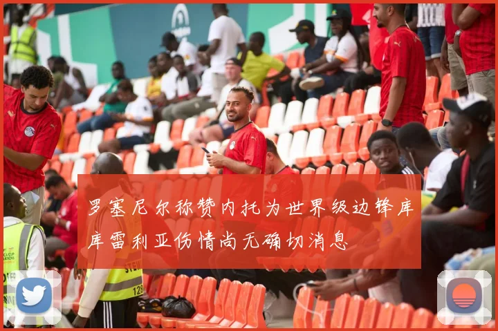 罗塞尼尔称赞内托为世界级边锋库库雷利亚伤情尚无确切消息