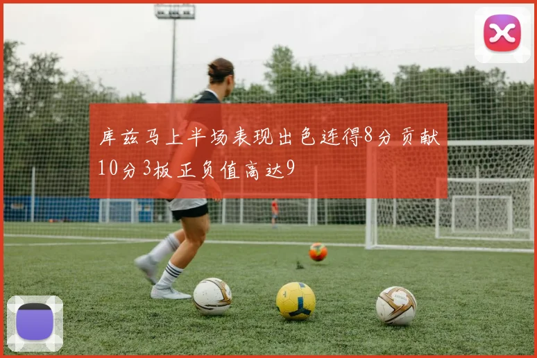 库兹马上半场表现出色连得8分贡献10分3板正负值高达9