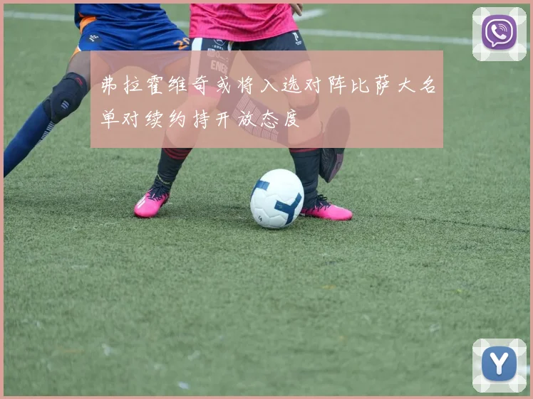 弗拉霍维奇或将入选对阵比萨大名单对续约持开放态度