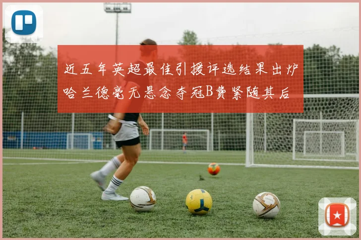 近五年英超最佳引援评选结果出炉哈兰德毫无悬念夺冠B费紧随其后