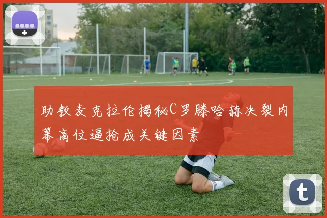 助教麦克拉伦揭秘C罗滕哈赫决裂内幕高位逼抢成关键因素