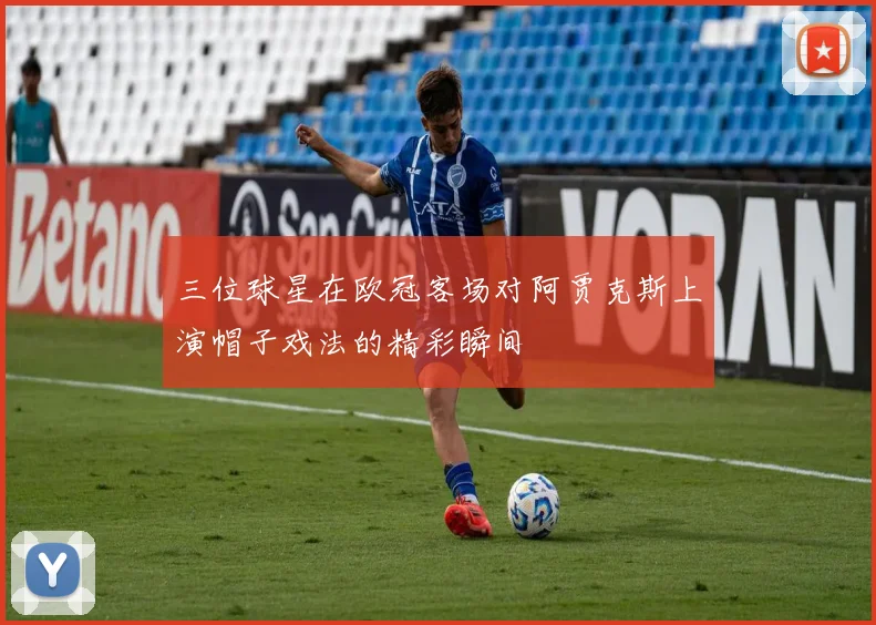 三位球星在欧冠客场对阿贾克斯上演帽子戏法的精彩瞬间