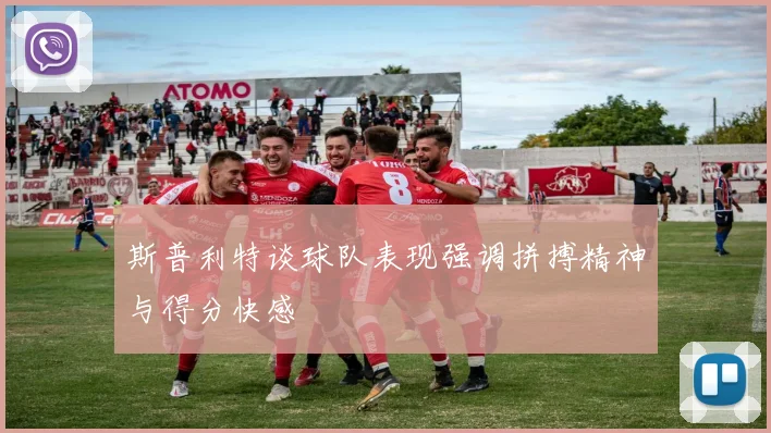 斯普利特谈球队表现强调拼搏精神与得分快感
