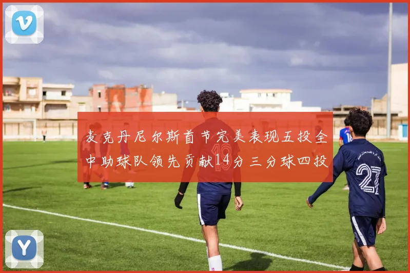 麦克丹尼尔斯首节完美表现五投全中助球队领先贡献14分三分球四投全中