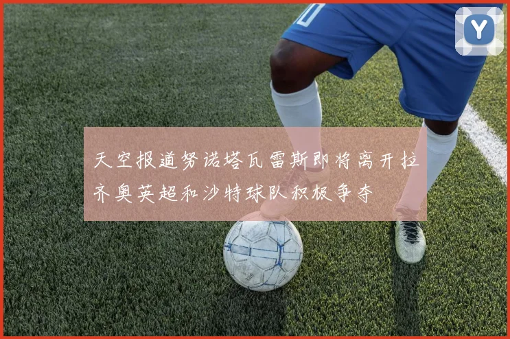 天空报道努诺塔瓦雷斯即将离开拉齐奥英超和沙特球队积极争夺