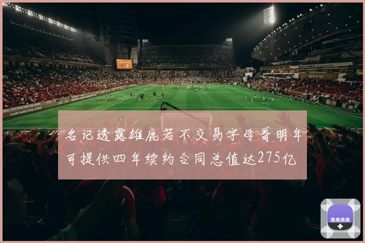 名记透露雄鹿若不交易字母哥明年可提供四年续约合同总值达275亿