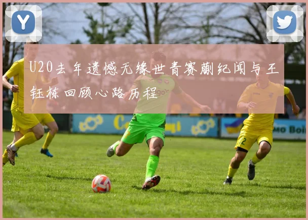 U20去年遗憾无缘世青赛蒯纪闻与王钰栋回顾心路历程