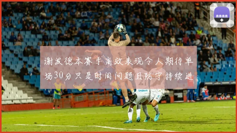 谢泼德本赛季高效表现令人期待单场30分只是时间问题且防守持续进步