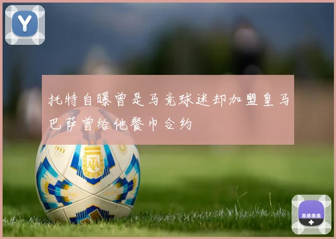 托特自曝曾是马竞球迷却加盟皇马巴萨曾给他餐巾合约