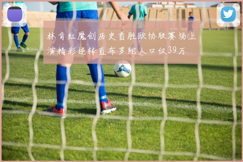 林肯红魔创历史首胜欧协联赛场上演精彩逆转直布罗陀人口仅39万