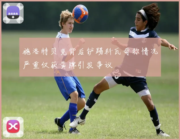 施洛特贝克背后铲踢科瓦奇称情况严重仅获黄牌引发争议