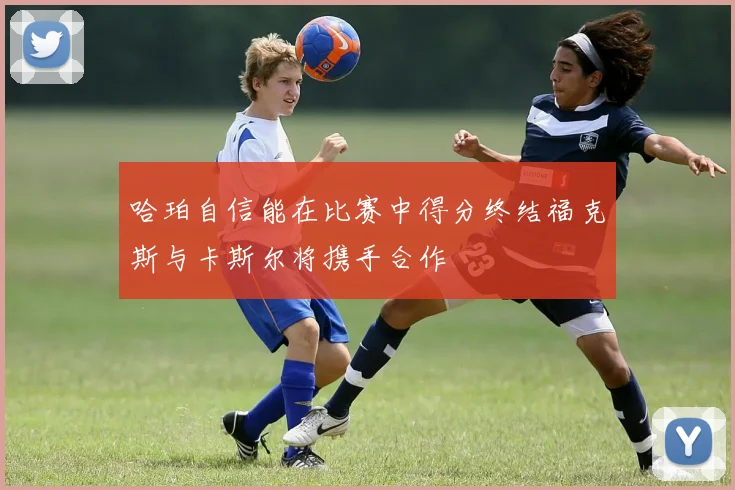哈珀自信能在比赛中得分终结福克斯与卡斯尔将携手合作