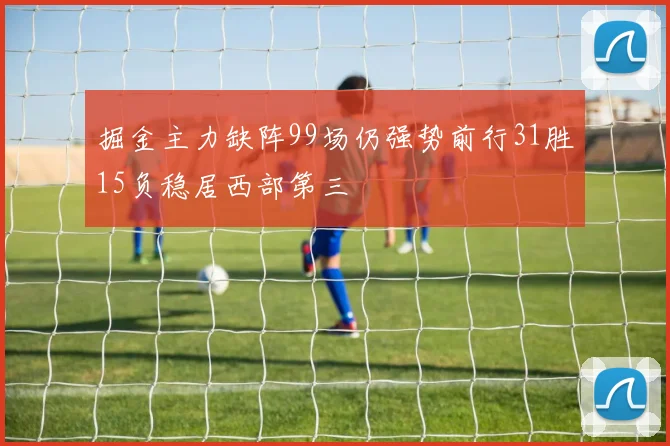 掘金主力缺阵99场仍强势前行31胜15负稳居西部第三