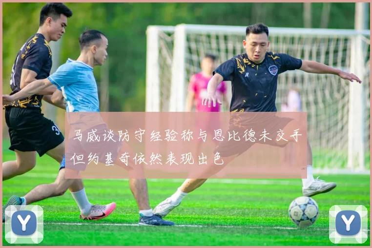 马威谈防守经验称与恩比德未交手但约基奇依然表现出色