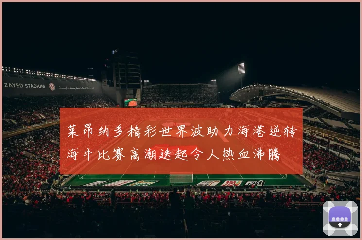 莱昂纳多精彩世界波助力海港逆转海牛比赛高潮迭起令人热血沸腾