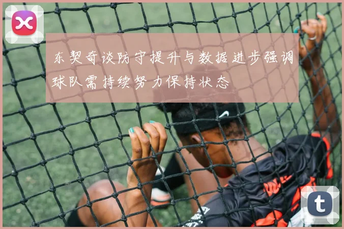 东契奇谈防守提升与数据进步强调球队需持续努力保持状态