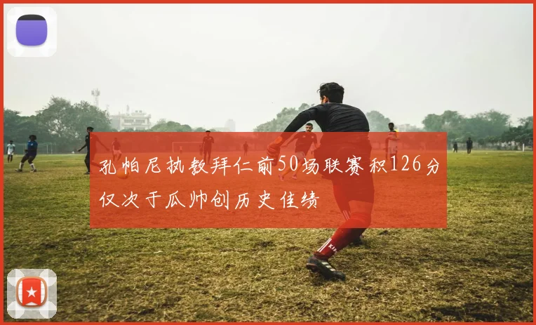 孔帕尼执教拜仁前50场联赛积126分仅次于瓜帅创历史佳绩
