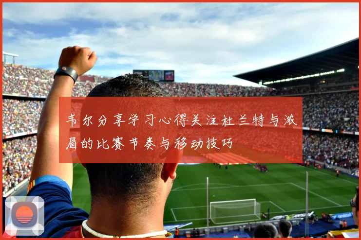 韦尔分享学习心得关注杜兰特与浓眉的比赛节奏与移动技巧