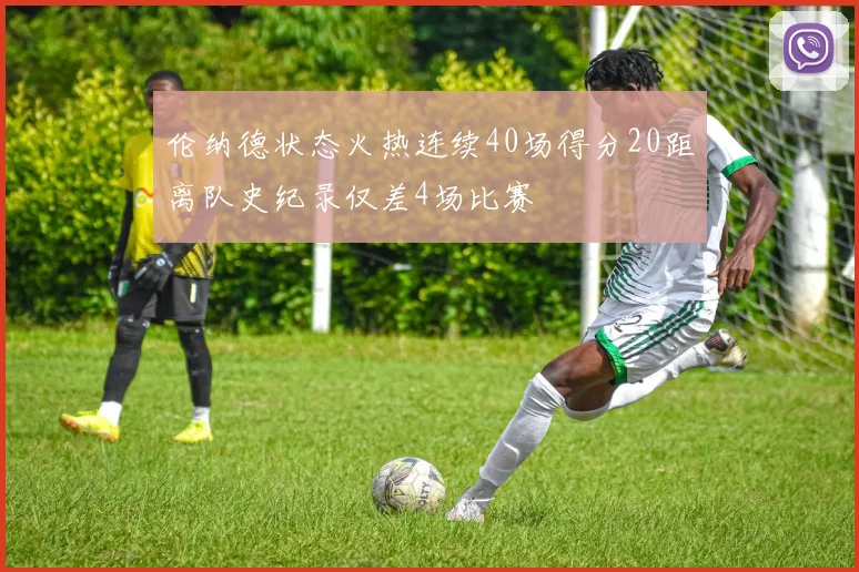 伦纳德状态火热连续40场得分20距离队史纪录仅差4场比赛