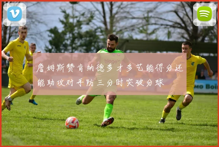 詹姆斯赞肯纳德多才多艺能得分还能助攻对手防三分时突破分球