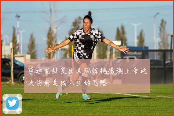 萨迪克贝复出表现惊艳感谢上帝这次伤愈是我人生的恩赐