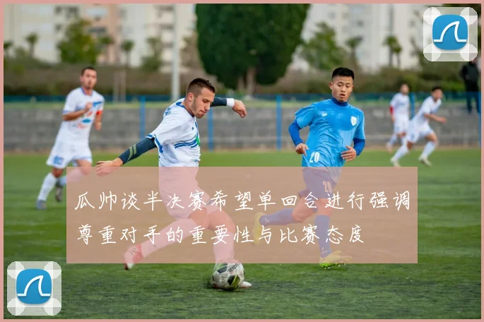 瓜帅谈半决赛希望单回合进行强调尊重对手的重要性与比赛态度