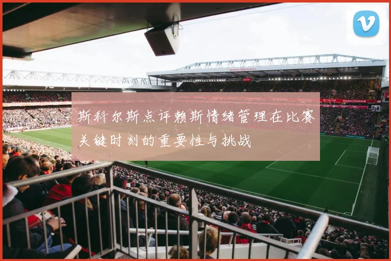 斯科尔斯点评赖斯情绪管理在比赛关键时刻的重要性与挑战