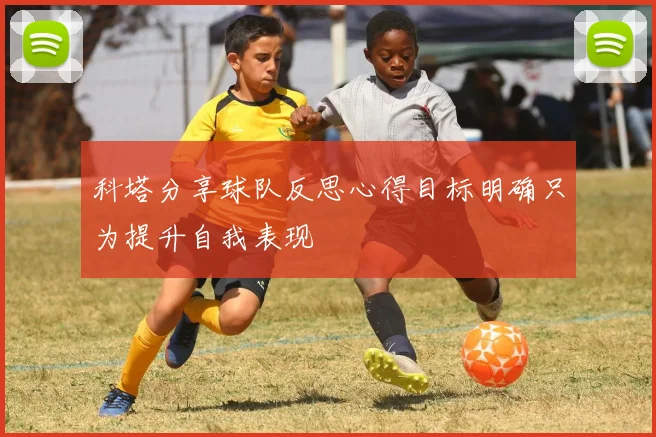 科塔分享球队反思心得目标明确只为提升自我表现