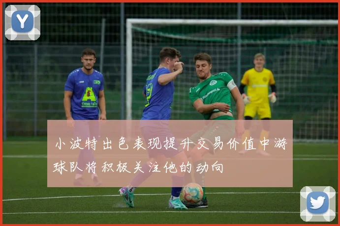 小波特出色表现提升交易价值中游球队将积极关注他的动向