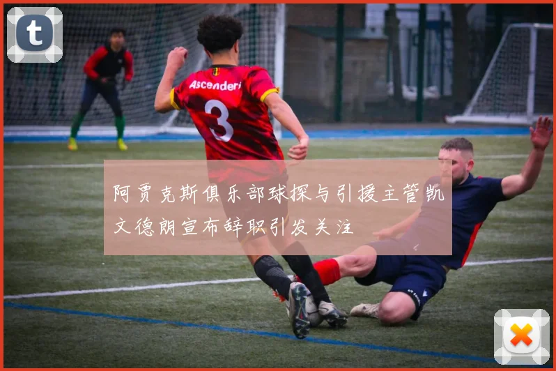 阿贾克斯俱乐部球探与引援主管凯文德朗宣布辞职引发关注