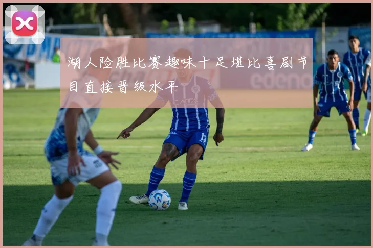 湖人险胜比赛趣味十足堪比喜剧节目直接晋级水平