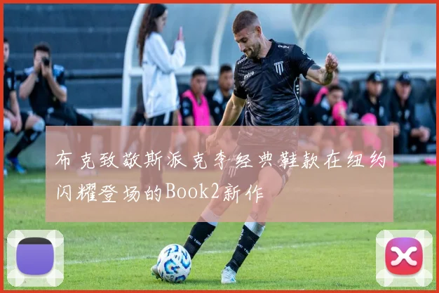 布克致敬斯派克李经典鞋款在纽约闪耀登场的Book2新作